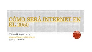 CÓMO SERÁ INTERNET EN
EL 2050
William H. Vegazo Muro
wvegazo@usmpvirtual.edu.pe
@educador23013
 