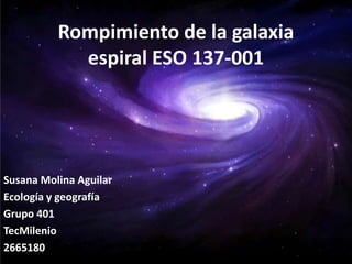 Rompimiento de la galaxia
espiral ESO 137-001

Susana Molina Aguilar
Ecología y geografía
Grupo 401
TecMilenio
2665180

 