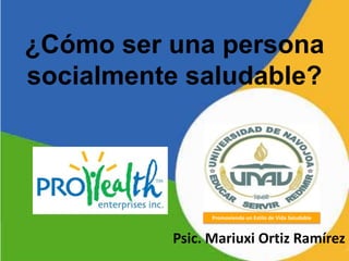¿Cómo ser una persona
socialmente saludable?




                Promoviendo un Estilo de Vida Saludable



          Psic. Mariuxi Ortiz Ramírez
 