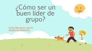 ¿Cómo ser un
buen líder de
grupo?
Cindy Montalvo Latorre
Stephanie Meléndez
 