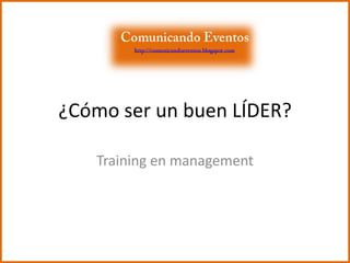 ¿Cómo ser un buen LÍDER? Training en management Comunicando Eventos http://comunicandoeventos.blogspot.com 