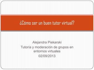 Alejandra Piekarski
Tutoría y moderación de grupos en
entornos virtuales
02/09/2013
¿Cómo ser un buen tutor virtual?
 