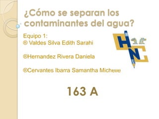 ¿Cómo se separan los
contaminantes del agua?
Equipo 1:
® Valdes Silva Edith Sarahi
®Hernandez Rivera Daniela
®Cervantes Ibarra Samantha Michelle

163 A

 