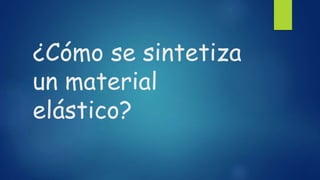 ¿Cómo se sintetiza
un material
elástico?
 