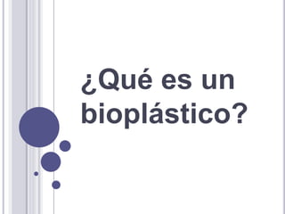 ¿Qué es un
bioplástico?
 