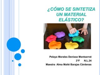 ¿CÓMO SE SINTETIZA
UN MATERIAL
ELÁSTICO?
Pelayo Morales Denisse Montserrat
3°F N.L.34
Maestra Alma Maité Barajas Cárdenas
 