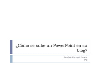 ¿Cómo se sube un PowerPoint en su
blog?
Scarlett Carvajal Peralta
8°C
 