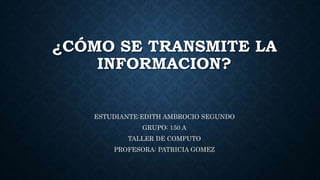 ¿CÓMO SE TRANSMITE LA
INFORMACION?
ESTUDIANTE:EDITH AMBROCIO SEGUNDO
GRUPO: 150 A
TALLER DE COMPUTO
PROFESORA: PATRICIA GOMEZ
 