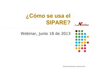 ¿Cómo se usa el
SIPARE?
Webinar, junio 18 de 2013
Derechos Reservados La Nómina 2013
 