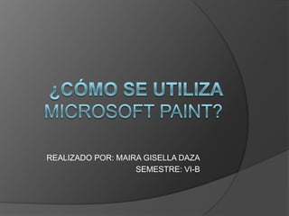 ¿Cómo se utiliza Microsoft Paint? REALIZADO POR: MAIRA GISELLA DAZA SEMESTRE: VI-B 