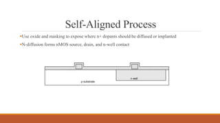 Self-Aligned Process
Use oxide and masking to expose where n+ dopants should be diffused or implanted
N-diffusion forms nMOS source, drain, and n-well contact
p substrate
n well
 