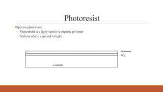Photoresist
Spin on photoresist
◦ Photoresist is a light-sensitive organic polymer
◦ Softens where exposed to light
p substrate
SiO2
Photoresist
 