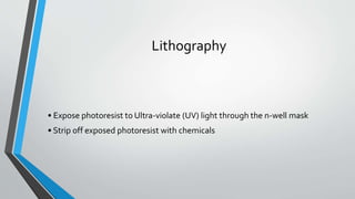Lithography
• Expose photoresist to Ultra-violate (UV) light through the n-well mask
• Strip off exposed photoresist with chemicals
 