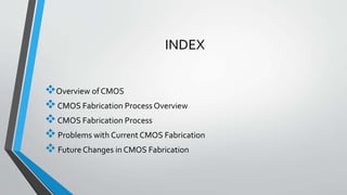 INDEX
Overview of CMOS
CMOS Fabrication Process Overview
CMOS Fabrication Process
Problems with Current CMOS Fabrication
Future Changes in CMOS Fabrication
 
