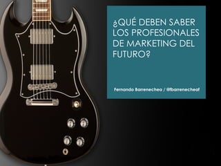 ¿QUÉ DEBEN SABER
LOS PROFESIONALES
DE MARKETING DEL
FUTURO?
Fernando Barrenechea / @fbarrenecheaf
 
