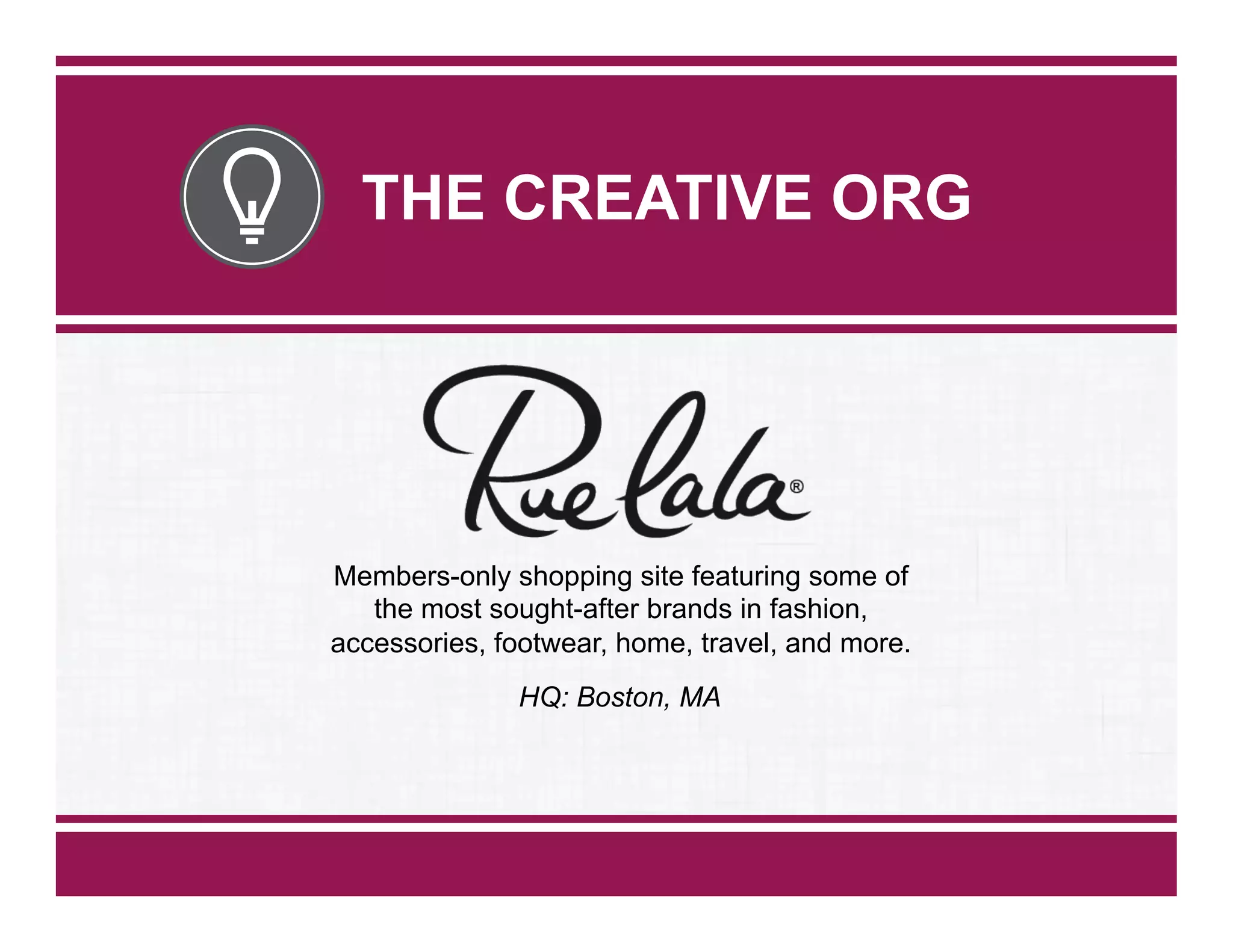 THE CREATIVE ORG

Members-only shopping site featuring some of
the most sought-after brands in fashion,
accessories, footwear, home, travel, and more.
HQ: Boston, MA

 
