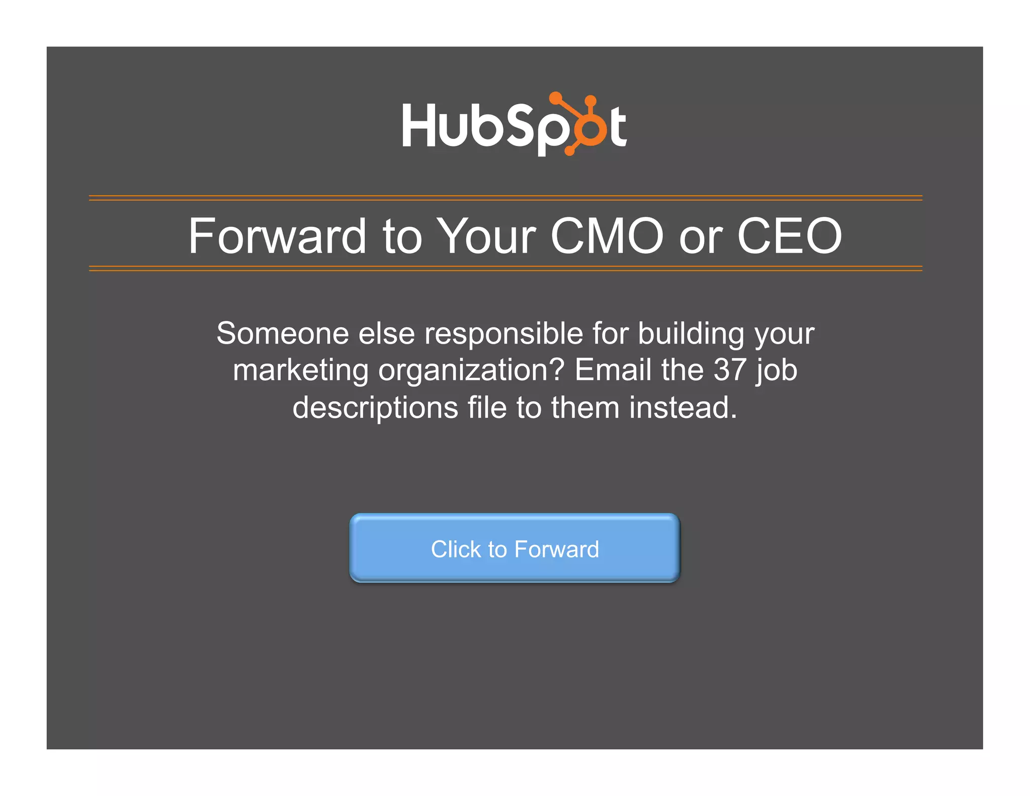 Forward to Your CMO or CEO
Someone else responsible for building your
marketing organization? Email the 37 job
descriptions file to them instead.

Click to Forward

 