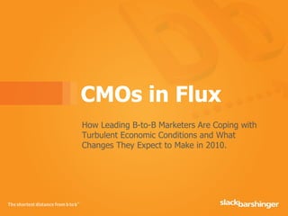CMOs in Flux How Leading B-to-B Marketers Are Coping with Turbulent Economic Conditions and What Changes They Expect to Make in 2010. 