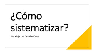 ¿Cómo
sistematizar?
Dra. Alejandra Fajardo Gómez
 