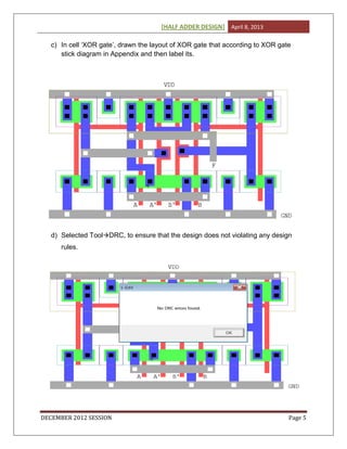 [HALF ADDER DESIGN] April 8, 2013
DECEMBER 2012 SESSION Page 5
c) In cell ‘XOR gate’, drawn the layout of XOR gate that according to XOR gate
stick diagram in Appendix and then label its.
d) Selected ToolDRC, to ensure that the design does not violating any design
rules.
 