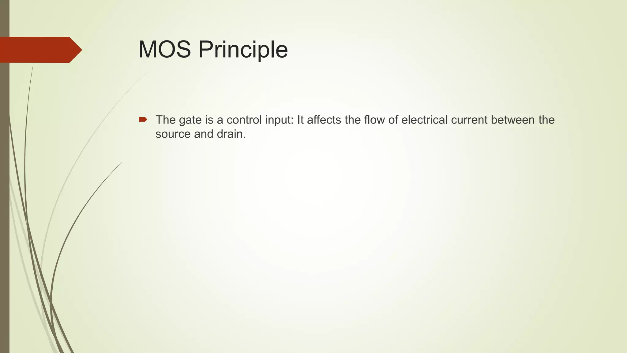 MOS Principle
 The gate is a control input: It affects the flow of electrical current between the
source and drain.
 