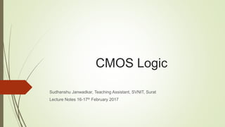 CMOS Logic
Sudhanshu Janwadkar, Teaching Assistant, SVNIT, Surat
Lecture Notes 16-17th February 2017
 