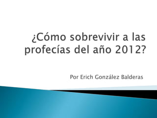 ¿Cómo sobrevivir a las profecías del año 2012? Por Erich González Balderas 