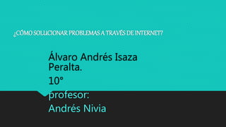 ¿CÓMOSOLUCIONAR PROBLEMAS A TRAVÉS DE INTERNET?
Álvaro Andrés Isaza
Peralta.
10°
profesor:
Andrés Nivia
 