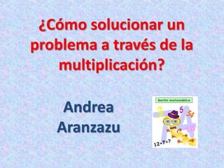 ¿Cómo solucionar un problema a través de la multiplicación? Andrea Aranzazu 