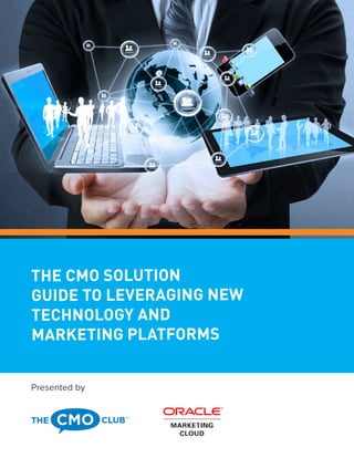 The CMO Solution Guide to Leveraging New Technology and Marketing Platforms 1
THE CMO SOLUTION
GUIDE TO LEVERAGING NEW
TECHNOLOGY AND
MARKETING PLATFORMS
Presented by
 