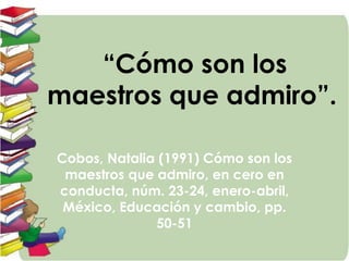 “Cómo son los
maestros que admiro”.
Cobos, Natalia (1991) Cómo son los
maestros que admiro, en cero en
conducta, núm. 23-24, enero-abril,
México, Educación y cambio, pp.
50-51
 