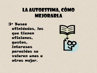 La autoestima, cómo mejorarla 3º Busca afinidades, los que tienen aficiones, gustos, intereses parecidos se valoran unos a otros mejor. 