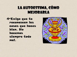 La autoestima, cómo mejorarla 4ºExige que te reconozcan las cosas que haces bien. No hacemos siempre todo mal. 