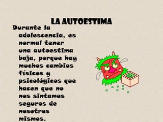 La autoestima Durante la adolescencia, es normal tener una autoestima baja, porque hay muchos cambios físicos y psicológicos que hacen que no nos sintamos seguros de nosotros mismos.  