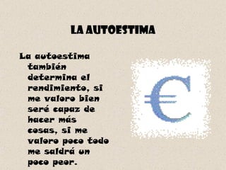 La autoestima La autoestima también determina el rendimiento, si me valoro bien seré capaz de hacer más cosas, si me valoro poco todo me saldrá un poco peor. 