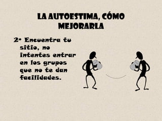 La autoestima, cómo mejorarla 2º Encuentra tu sitio, no intentes entrar en los grupos que no te dan facilidades. 