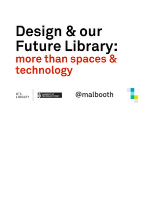 Design & our
Future Library:
more than spaces &
technology

          @malbooth
 