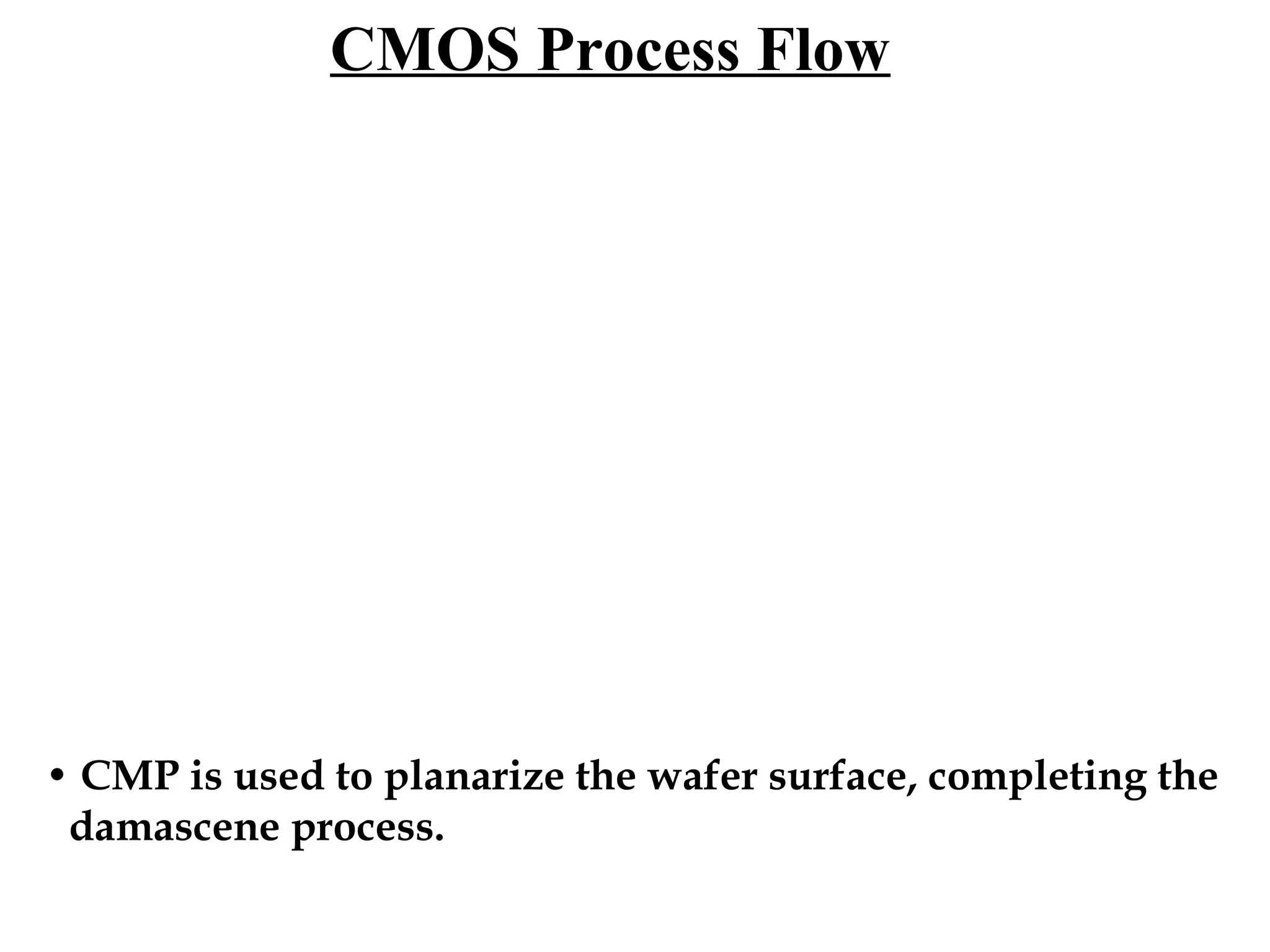 CMOS Process Flow

• CMP is used to planarize the wafer surface, completing the
damascene process.

 