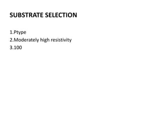 SUBSTRATE SELECTION
1.Ptype
2.Moderately high resistivity
3.100
 
