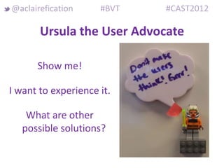 @aclairefication     #BVT   #CAST2012

       Ursula the User Advocate

      Show me!

I want to experience it.

    What are other
   possible solutions?
 