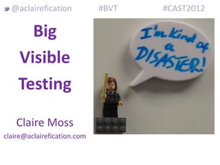 @aclairefication           #BVT   #CAST2012

      Big
    Visible
    Testing

   Claire Moss
claire@aclairefication.com
 
