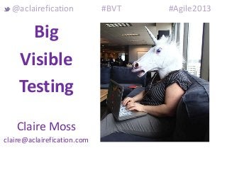 Big
Visible
Testing
Claire Moss
claire@aclairefication.com
@aclairefication #BVT #Agile2013
 