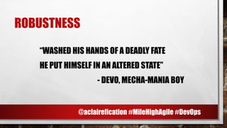 ROBUSTNESS
“WASHED HIS HANDS OF A DEADLY FATE
HE PUT HIMSELF IN AN ALTERED STATE”
- DEVO, MECHA-MANIA BOY
@aclairefication #MileHighAgile #DevOps
 