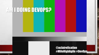 @aclairefication
#MileHighAgile #DevOps
AM I DOING DEVOPS?
 