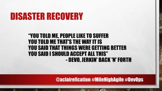 DISASTER RECOVERY
“YOU TOLD ME, PEOPLE LIKE TO SUFFER
YOU TOLD ME THAT'S THE WAY IT IS
YOU SAID THAT THINGS WERE GETTING BETTER
YOU SAID I SHOULD ACCEPT ALL THIS”
- DEVO, JERKIN' BACK 'N' FORTH
@aclairefication #MileHighAgile #DevOps
 