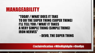 MANAGEABILITY
“TODAY / WHAT DOES IT TAKE
TO DO THE SUPER THING (SUPER THING)
I'LL TELL YOU / WHAT IT TAKES
A VERY SIMPLE THING (SIMPLE THING)
IRON NERVES”
- DEVO, THE SUPER THING
@aclairefication #MileHighAgile #DevOps
 