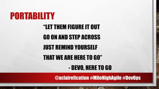 PORTABILITY
“LET THEM FIGURE IT OUT
GO ON AND STEP ACROSS
JUST REMIND YOURSELF
THAT WE ARE HERE TO GO”
- DEVO, HERE TO GO
@aclairefication #MileHighAgile #DevOps
 