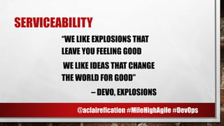 SERVICEABILITY
“WE LIKE EXPLOSIONS THAT
LEAVE YOU FEELING GOOD
WE LIKE IDEAS THAT CHANGE
THE WORLD FOR GOOD”
– DEVO, EXPLOSIONS
@aclairefication #MileHighAgile #DevOps
 
