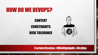 HOW DO WE DEVOPS?
CONTEXT
CONSTRAINTS
RISK TOLERANCE
`
@aclairefication #MileHighAgile #DevOps
 
