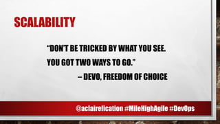 SCALABILITY
“DON’T BE TRICKED BY WHAT YOU SEE.
YOU GOT TWO WAYS TO GO.”
– DEVO, FREEDOM OF CHOICE
@aclairefication #MileHighAgile #DevOps
 